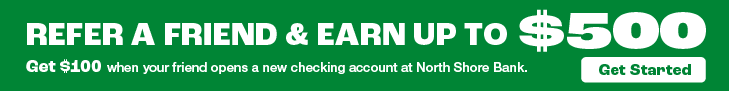 Refer a Friend & Earn Up to $500. Get $100 when your friend opens a new checking account at North Shore Bank. Open an Account.