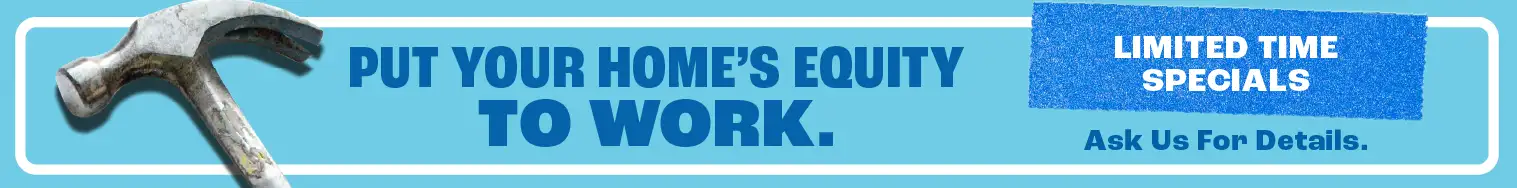 Put your home's equity to work. Limited time specials. Ask us for details.